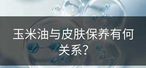 玉米油与皮肤保养有何关系？